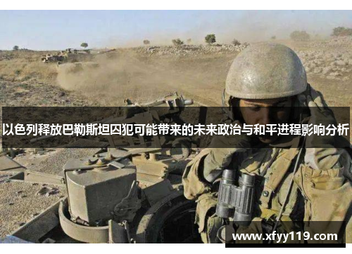 以色列释放巴勒斯坦囚犯可能带来的未来政治与和平进程影响分析