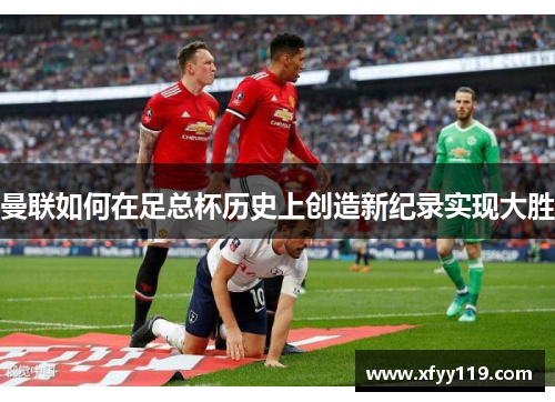 曼联如何在足总杯历史上创造新纪录实现大胜