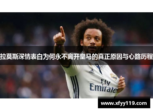 拉莫斯深情表白为何永不离开皇马的真正原因与心路历程