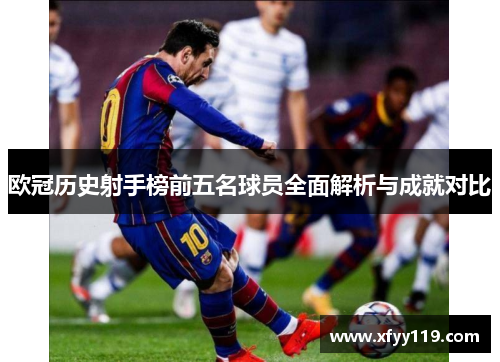 欧冠历史射手榜前五名球员全面解析与成就对比
