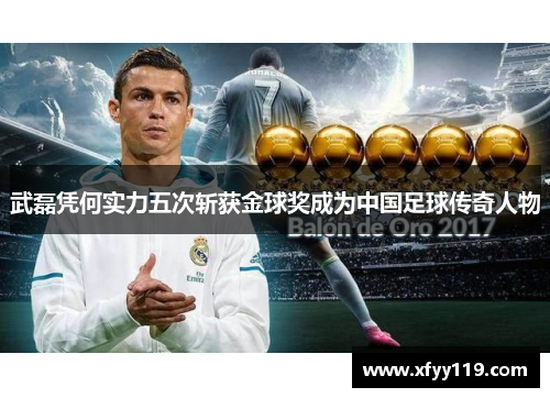 武磊凭何实力五次斩获金球奖成为中国足球传奇人物
