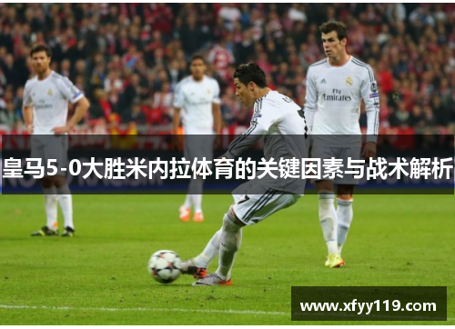 皇马5-0大胜米内拉体育的关键因素与战术解析