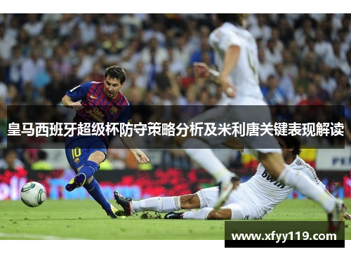 皇马西班牙超级杯防守策略分析及米利唐关键表现解读