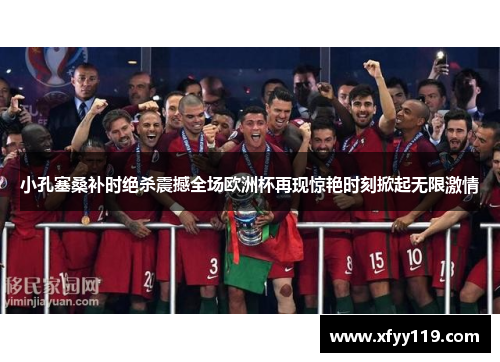 小孔塞桑补时绝杀震撼全场欧洲杯再现惊艳时刻掀起无限激情
