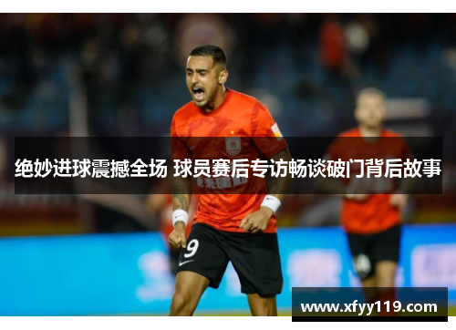 绝妙进球震撼全场 球员赛后专访畅谈破门背后故事