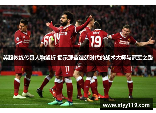 英超教练传奇人物解析 揭示那些造就时代的战术大师与冠军之路