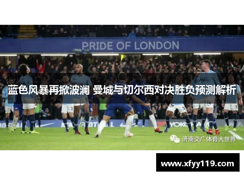 蓝色风暴再掀波澜 曼城与切尔西对决胜负预测解析