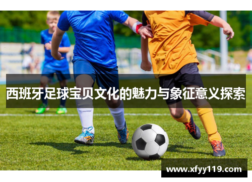 西班牙足球宝贝文化的魅力与象征意义探索