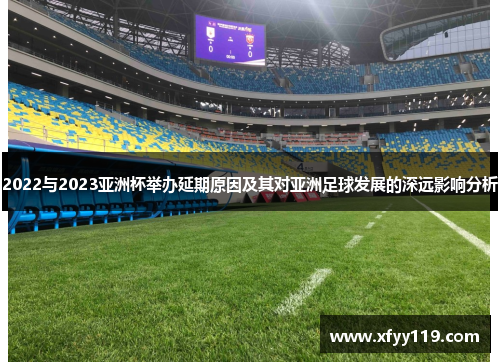 2022与2023亚洲杯举办延期原因及其对亚洲足球发展的深远影响分析