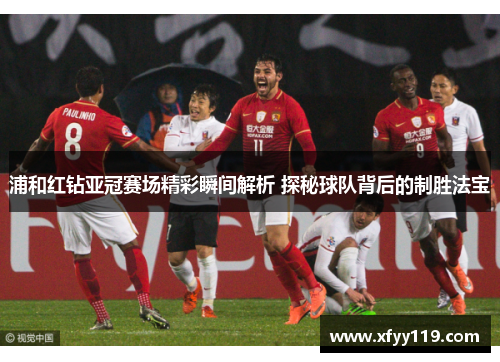 浦和红钻亚冠赛场精彩瞬间解析 探秘球队背后的制胜法宝
