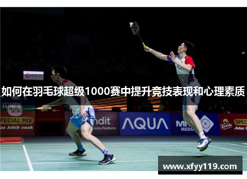 如何在羽毛球超级1000赛中提升竞技表现和心理素质