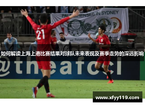 如何解读上海上港比赛结果对球队未来表现及赛季走势的深远影响