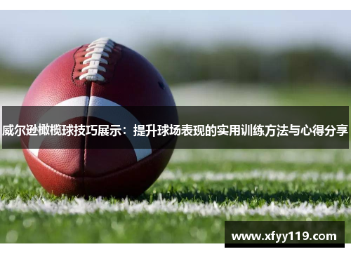 威尔逊橄榄球技巧展示：提升球场表现的实用训练方法与心得分享