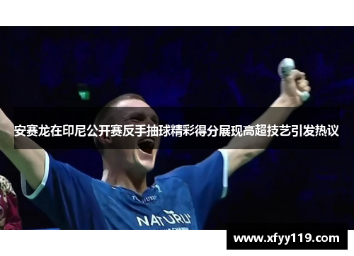 安赛龙在印尼公开赛反手抽球精彩得分展现高超技艺引发热议