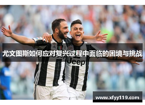尤文图斯如何应对复兴过程中面临的困境与挑战
