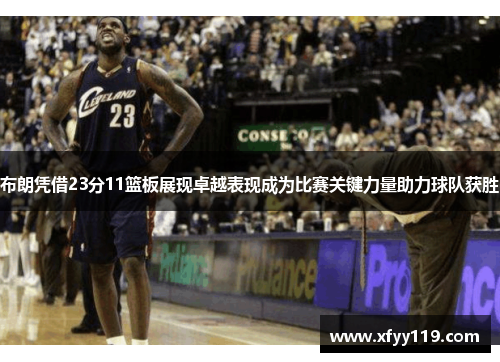 布朗凭借23分11篮板展现卓越表现成为比赛关键力量助力球队获胜