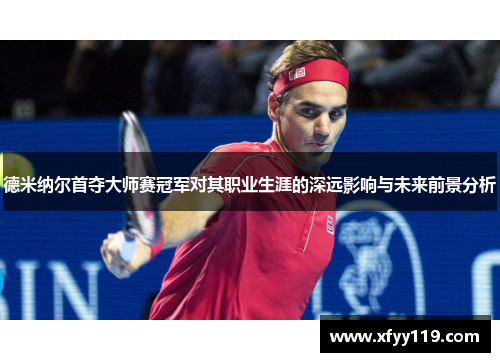 德米纳尔首夺大师赛冠军对其职业生涯的深远影响与未来前景分析