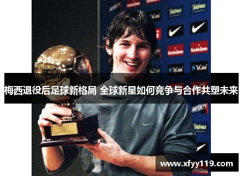 梅西退役后足球新格局 全球新星如何竞争与合作共塑未来